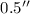 Mathematical equation: $0.5''$