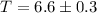 Mathematical equation: $T=6.6\pm0.3$
