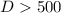 Mathematical equation: $D> 500$