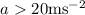 Mathematical equation: $a> 20 {\rm m s}^{-2}$
