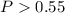Mathematical equation: $P> 0.55$