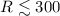 Mathematical equation: $R\lesssim 300$