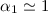 Mathematical equation: $\alpha_1 \simeq 1$