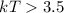 Mathematical equation: $kT> 3.5$