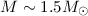 Mathematical equation: $M\sim 1.5 M_{\odot}$