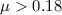 Mathematical equation: $\mu > 0.18$