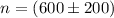 Mathematical equation: $n = (600 \pm 200)$