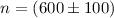 Mathematical equation: $n = (600 \pm 100)$