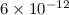 Mathematical equation: $6 \times 10^{-12}$