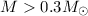 Mathematical equation: $M> 0.3 M_{\odot}$