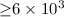 Mathematical equation: ${\geq}6\times 10^{3}$