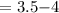 Mathematical equation: $ = 3.5 {-} 4$