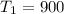 Mathematical equation: $T_{1}=900$