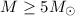 Mathematical equation: $M \ge 5 M_{\odot}$