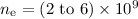 Mathematical equation: $n_{\rm e} = (2~{\rm to}~6)\times 10^9$
