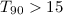Mathematical equation: $T_{90} > 15$
