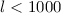 Mathematical equation: $l < 1000$