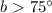 Mathematical equation: $b > 75\degr$