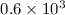 Mathematical equation: $0.6\times10^3$