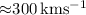 Mathematical equation: ${\approx} 300 \thinspace \rm km s^{-1}$
