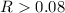 Mathematical equation: $R>0.08$