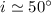 Mathematical equation: $i\simeq50^\circ$