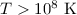 Mathematical equation: $T > 10^{8}~\mathrm{K}$