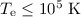 Mathematical equation: $T_{\mathrm{e}} \le 10^{5}~\mathrm{K}$