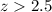 Mathematical equation: $z>2.5$