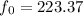 $f_{\rm 0} = 223.37$