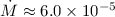 $\dot{M} \approx 6.0 \times 10^{-5}$