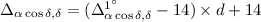 $\Delta_{\alpha\cos\delta ,\delta} = (\Delta_{\alpha\cos\delta, \delta}^{1^{\circ}}-14) \times d+ 14$