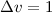 $\Delta v = 1$