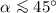 $\alpha \la 45^\circ$