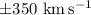 $\pm 350~\rm km\,s^{-1}$