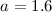 $a = 1.6$