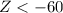 Mathematical equation: $Z < -60$