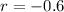 $r = -0.6$