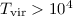 $T_{\rm vir}>10^4$