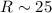 $R\sim25$