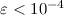 $\varepsilon < 10^{-4}$