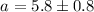 $a=5.8\pm0.8$