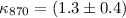 $\kappa_{\rm 870}= (1.3 \pm 0.4)$