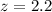 $z = 2.2$