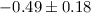 $-0.49 \pm 0.18$