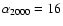 $\alpha _{2000} = 16$