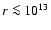 $r \la 10^{13}$