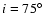 $i=75^\circ $