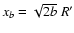 $x_b=\sqrt{2b}~R'$