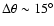 $\Delta\theta\sim15^{\circ}$